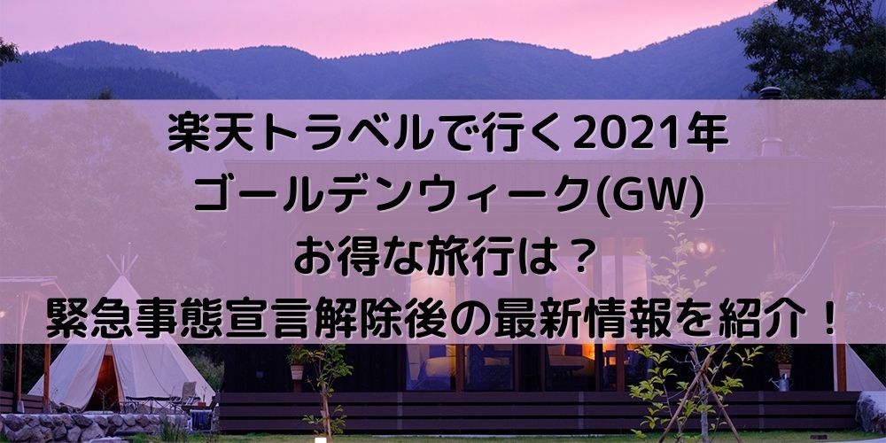 楽天トラベルで行く21年ゴールデンウィーク Gw お得な旅行は 緊急事態宣言解除後の最新情報を紹介