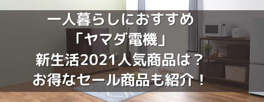 一人暮らしにおすすめ ヤマダ電機 新生活21人気商品は お得なセール商品も紹介