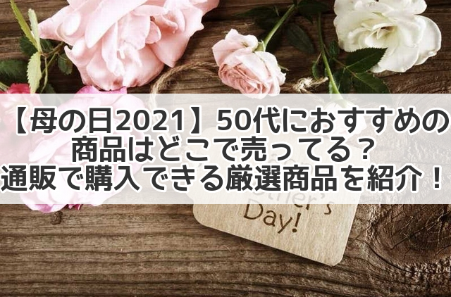 母の日21 50代におすすめの商品はどこで売ってる 通販で購入できる厳選商品を紹介