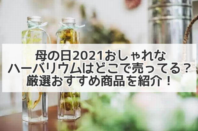 母の日21おしゃれなハーバリウムはどこで売ってる 厳選おすすめ商品を紹介